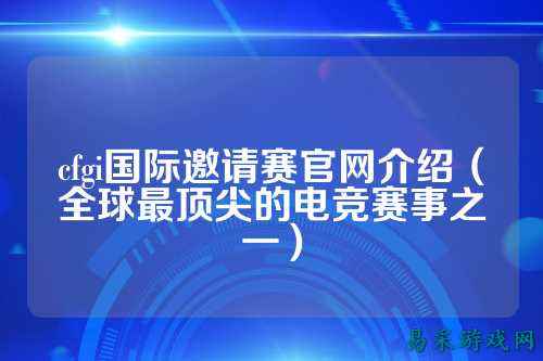 cfgi国际邀请赛官网介绍（全球最顶尖的电竞赛事之一）