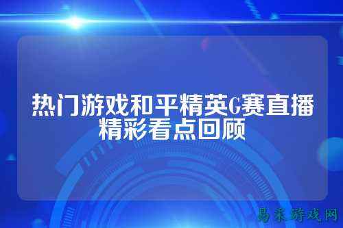 热门游戏和平精英G赛直播精彩看点回顾