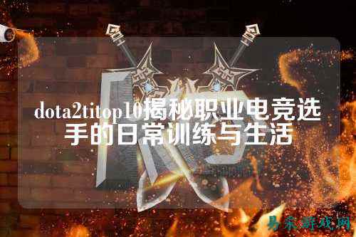 dota2titop10揭秘职业电竞选手的日常训练与生活