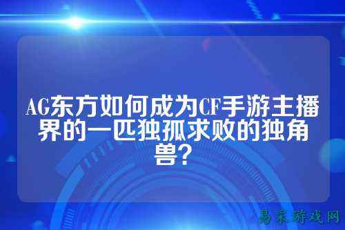 AG东方如何成为CF手游主播界的一匹独孤求败的独角兽？