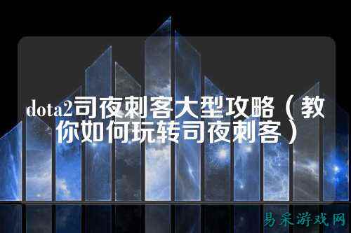 dota2司夜刺客大型攻略（教你如何玩转司夜刺客）