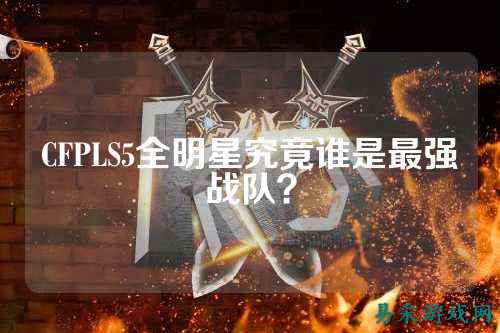 CFPLS5全明星究竟谁是最强战队？
