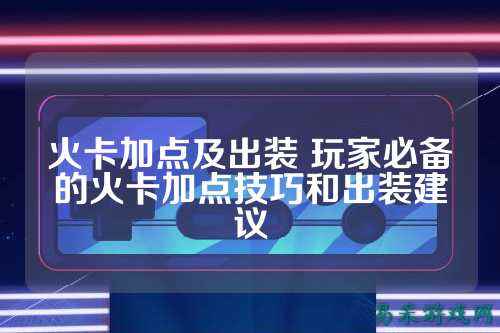 火卡加点及出装 玩家必备的火卡加点技巧和出装建议