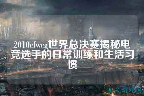 2010cfwcg世界总决赛揭秘电竞选手的日常训练和生活习惯