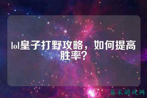 lol皇子打野攻略,如何提高胜率?