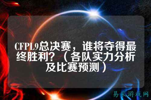 CFPL9总决赛,谁将夺得最终胜利?(各队实力分析及比赛预测)