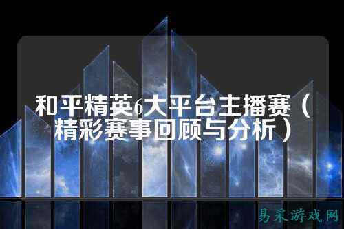 和平精英6大平台主播赛(精彩赛事回顾与分析)