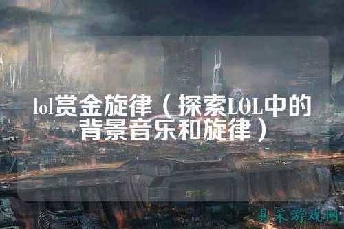 lol赏金旋律(探索LOL中的背景音乐和旋律)