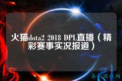火猫dota2 2018 DPL直播(精彩赛事实况报道)