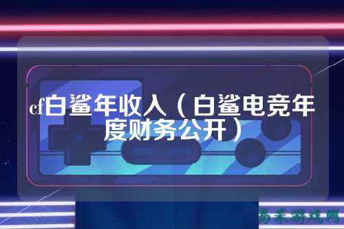 cf白鲨年收入(白鲨电竞年度财务公开)