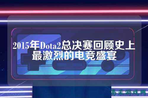 2015年Dota2总决赛回顾史上最激烈的电竞盛宴