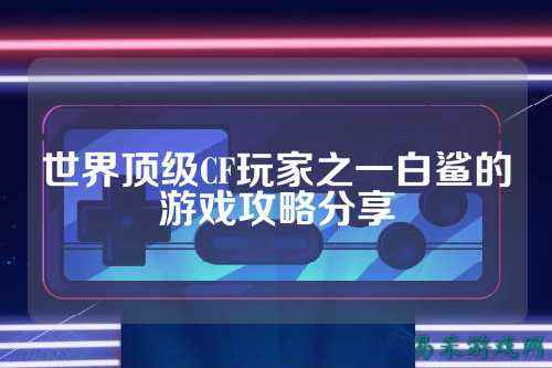 世界顶级CF玩家之一白鲨的游戏攻略分享