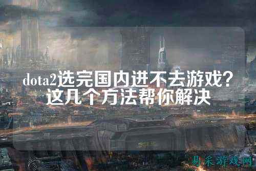 dota2选完国内进不去游戏？这几个方法帮你解决