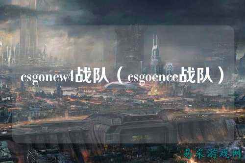 csgonew4战队(csgoence战队)