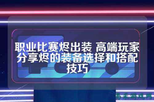 职业比赛烬出装 高端玩家分享烬的装备选择和搭配技巧