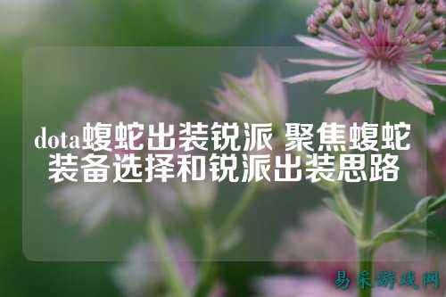 dota蝮蛇出装锐派 聚焦蝮蛇装备选择和锐派出装思路