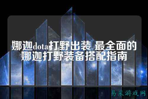 娜迦dota打野出装 最全面的娜迦打野装备搭配指南
