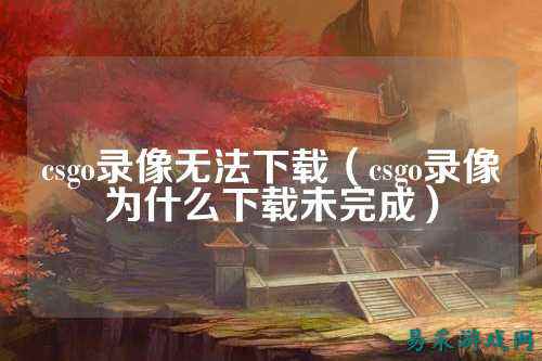 csgo录像无法下载（csgo录像为什么下载未完成）