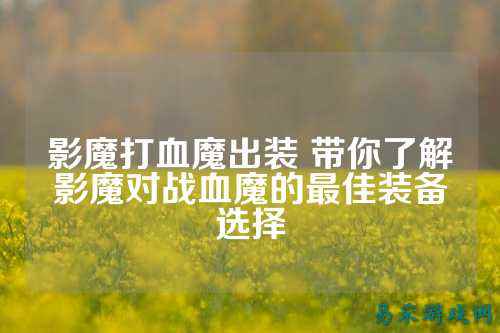 影魔打血魔出装 带你了解影魔对战血魔的最佳装备选择