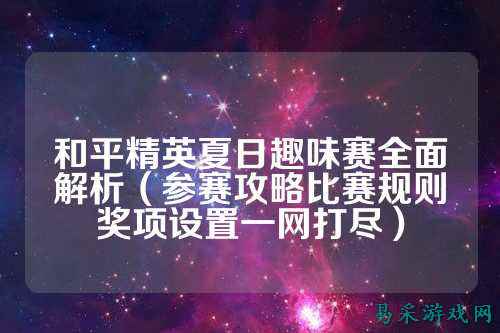 和平精英夏日趣味赛全面解析（参赛攻略比赛规则奖项设置一网打尽）