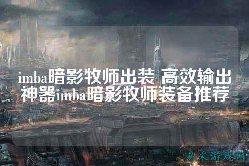 imba暗影牧师出装 高效输出神器imba暗影牧师装备推荐
