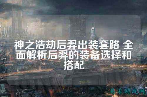 神之浩劫后羿出装套路 全面解析后羿的装备选择和搭配