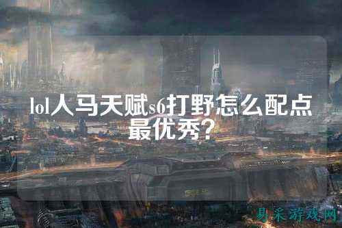 lol人马天赋s6打野怎么配点最优秀？