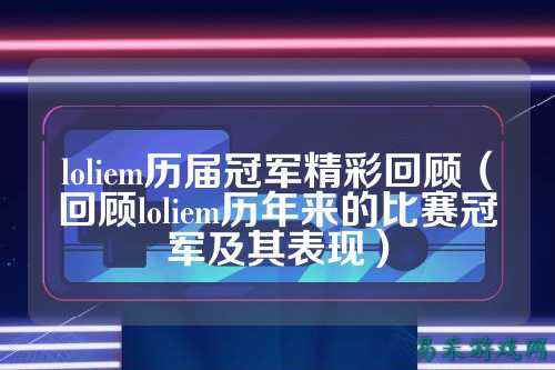 loliem历届冠军精彩回顾（回顾loliem历年来的比赛冠军及其表现）
