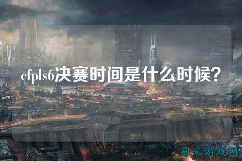 cfpls6决赛时间是什么时候？
