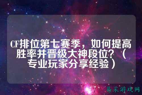 CF排位第七赛季，如何提高胜率并晋级大神段位？（专业玩家分享经验）