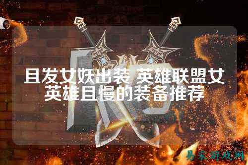 且发女妖出装 英雄联盟女英雄且慢的装备推荐