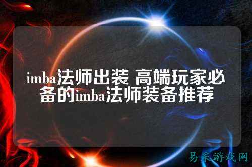 imba法师出装 高端玩家必备的imba法师装备推荐