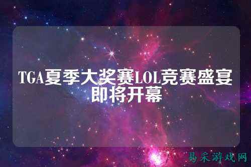 TGA夏季大奖赛LOL竞赛盛宴即将开幕