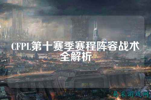 CFPL第十赛季赛程阵容战术全解析