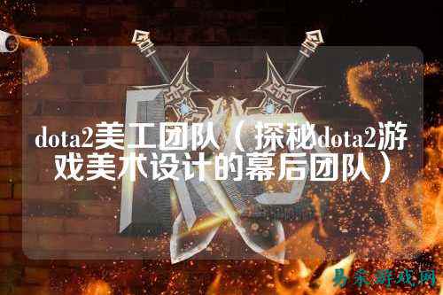 dota2美工团队（探秘dota2游戏美术设计的幕后团队）