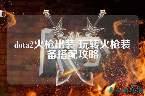 dota2火枪出装 玩转火枪装备搭配攻略