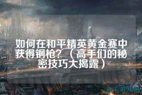 如何在和平精英黄金赛中获得钢枪？（高手们的秘密技巧大揭露）