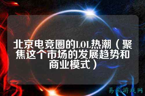 北京电竞圈的LOL热潮（聚焦这个市场的发展趋势和商业模式）
