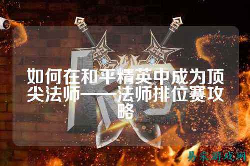 如何在和平精英中成为顶尖法师——法师排位赛攻略