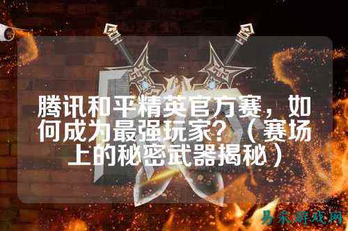 腾讯和平精英官方赛，如何成为最强玩家？（赛场上的秘密武器揭秘）