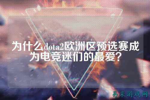 为什么dota2欧洲区预选赛成为电竞迷们的最爱？