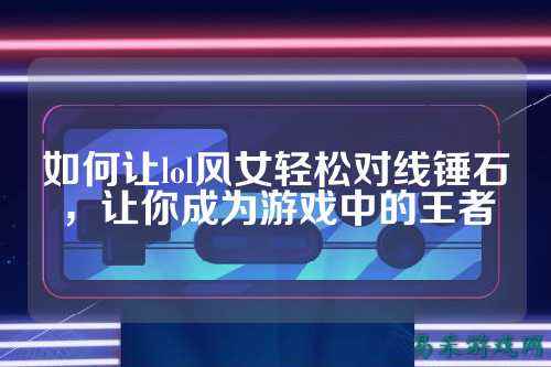 如何让lol风女轻松对线锤石，让你成为游戏中的王者