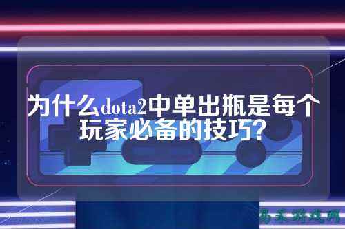 为什么dota2中单出瓶是每个玩家必备的技巧？