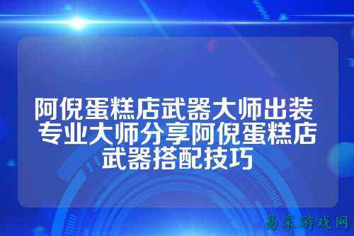 阿倪蛋糕店武器大师出装 专业大师分享阿倪蛋糕店武器搭配技巧