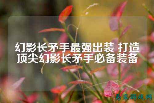 幻影长矛手最强出装 打造顶尖幻影长矛手必备装备