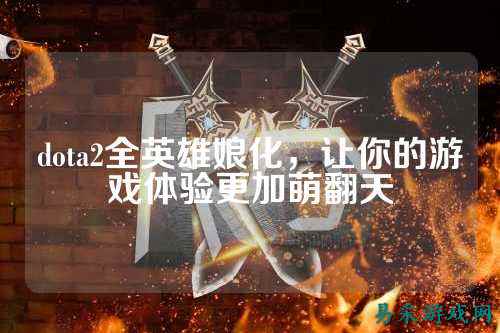 dota2全英雄娘化，让你的游戏体验更加萌翻天