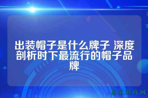 出装帽子是什么牌子 深度剖析时下最流行的帽子品牌