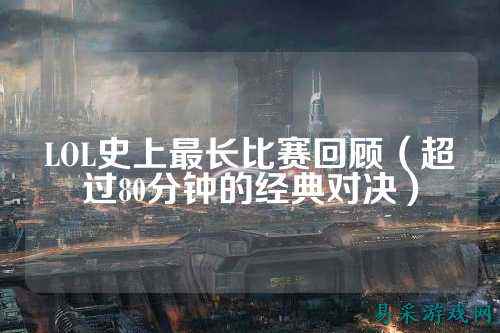 LOL史上最长比赛回顾(超过80分钟的经典对决)