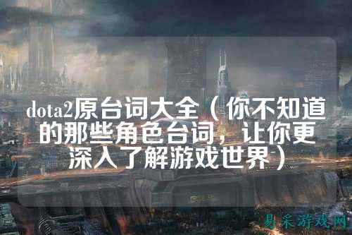 dota2原台词大全(你不知道的那些角色台词,让你更深入了解游戏世界)