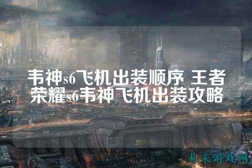 韦神s6飞机出装顺序 王者荣耀s6韦神飞机出装攻略